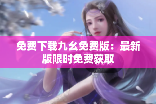 免费下载九幺免费版：最新版限时免费获取