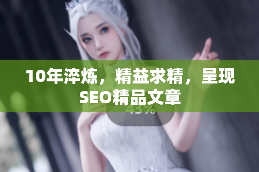 10年淬炼，精益求精，呈现SEO精品文章