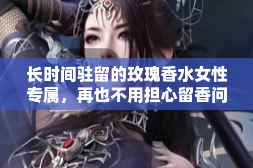 长时间驻留的玫瑰香水女性专属，再也不用担心留香问题了