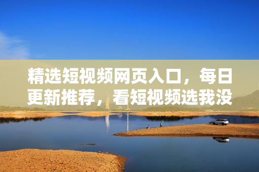 精选短视频网页入口，每日更新推荐，看短视频选我没错！