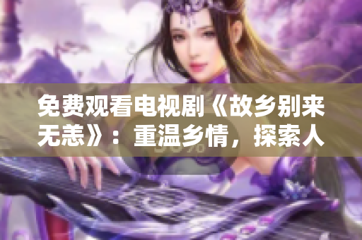 免费观看电视剧《故乡别来无恙》：重温乡情，探索人生
