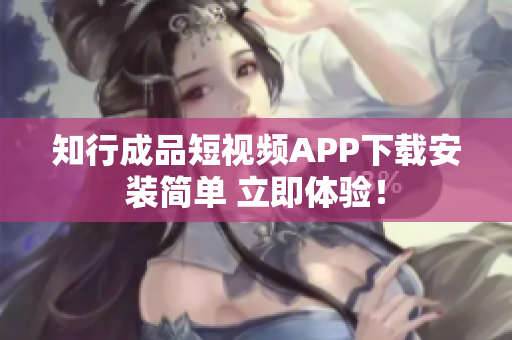 知行成品短视频APP下载安装简单 立即体验！