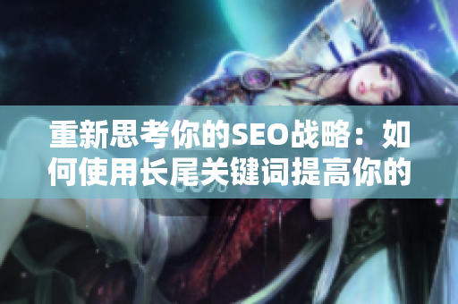 重新思考你的SEO战略：如何使用长尾关键词提高你的排名？