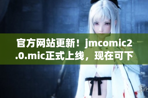 官方网站更新！jmcomic2.0.mic正式上线，现在可下载！