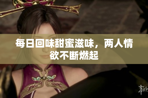 每日回味甜蜜滋味，两人情欲不断燃起