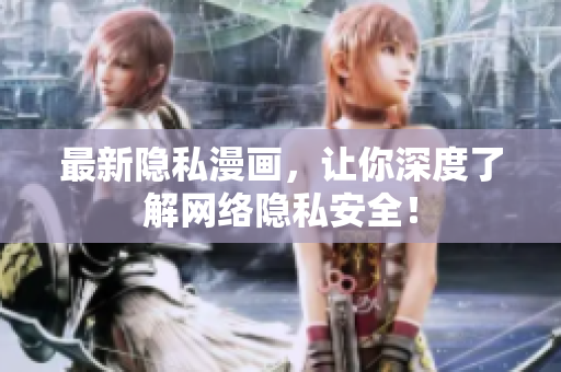 最新隐私漫画，让你深度了解网络隐私安全！