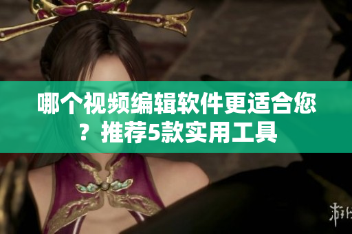 哪个视频编辑软件更适合您？推荐5款实用工具