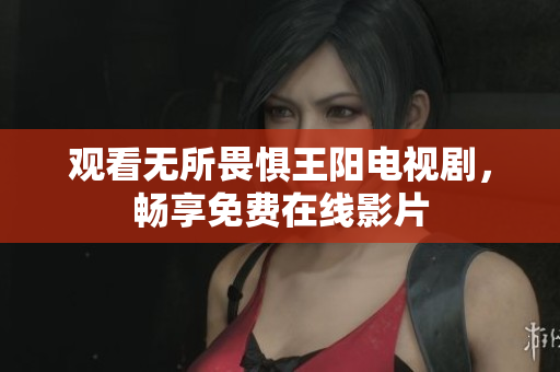 观看无所畏惧王阳电视剧，畅享免费在线影片