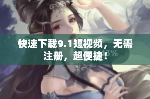 快速下载9.1短视频，无需注册，超便捷！