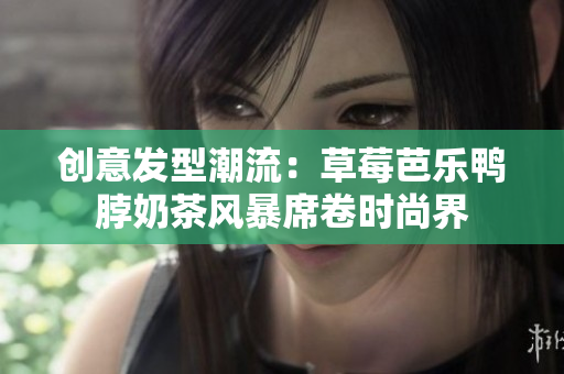 创意发型潮流：草莓芭乐鸭脖奶茶风暴席卷时尚界