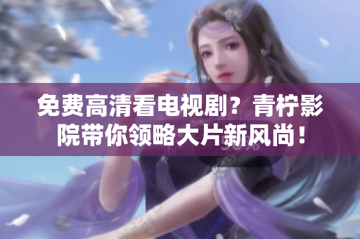 免费高清看电视剧？青柠影院带你领略大片新风尚！