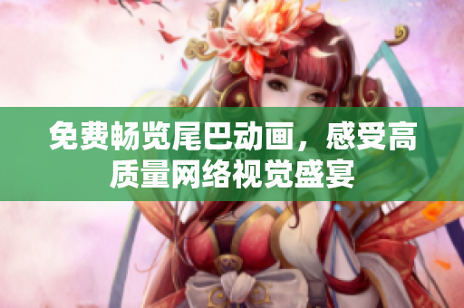免费畅览尾巴动画，感受高质量网络视觉盛宴