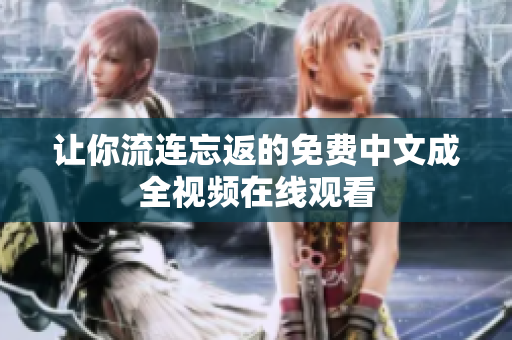 让你流连忘返的免费中文成全视频在线观看