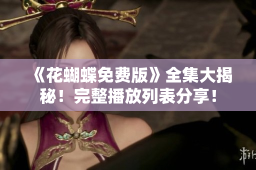 《花蝴蝶免费版》全集大揭秘！完整播放列表分享！
