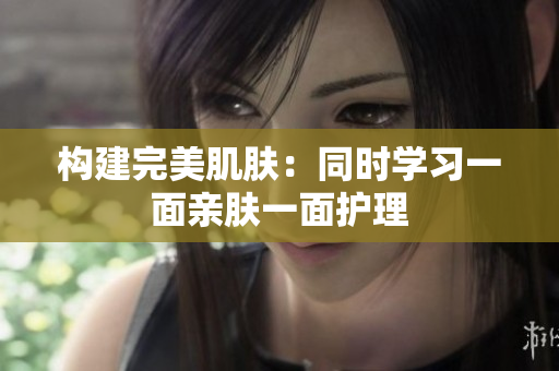 构建完美肌肤：同时学习一面亲肤一面护理