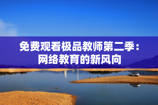 免费观看极品教师第二季：网络教育的新风向