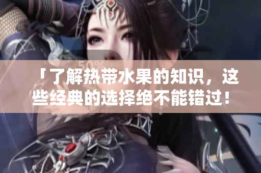 「了解热带水果的知识，这些经典的选择绝不能错过！」