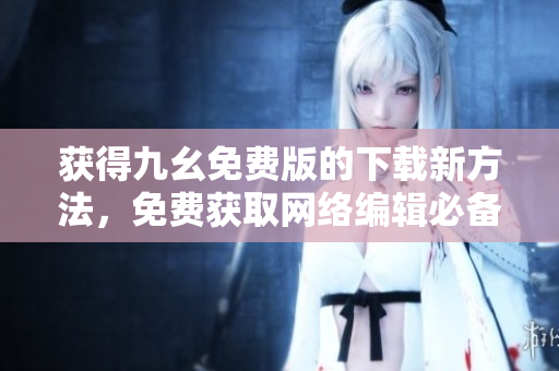 获得九幺免费版的下载新方法，免费获取网络编辑必备！