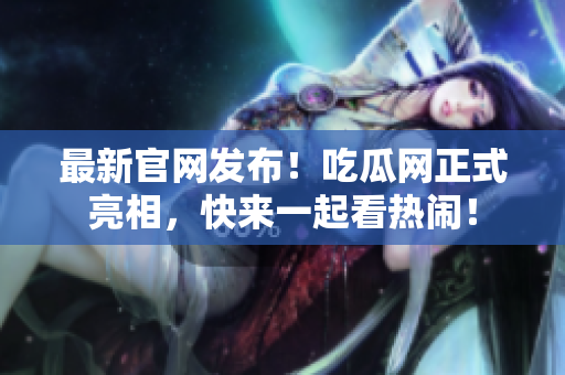 最新官网发布！吃瓜网正式亮相，快来一起看热闹！