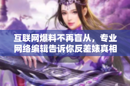 互联网爆料不再盲从，专业网络编辑告诉你反差婊真相