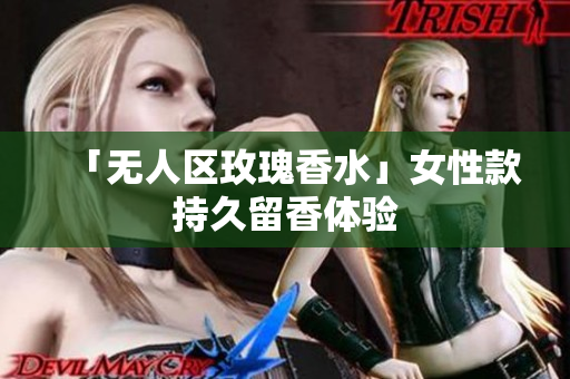 「无人区玫瑰香水」女性款持久留香体验