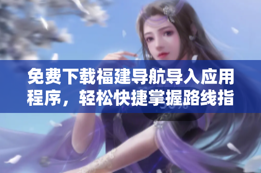 免费下载福建导航导入应用程序，轻松快捷掌握路线指引
