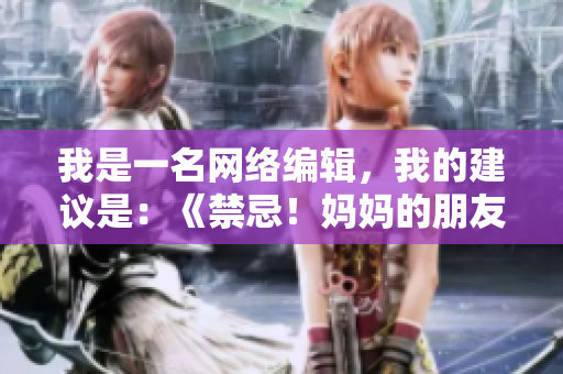 我是一名网络编辑，我的建议是：《禁忌！妈妈的朋友5，小心感情崩溃》。