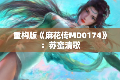 重构版《麻花传MD0174》：苏蜜清歌