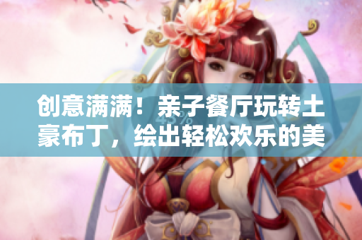 创意满满！亲子餐厅玩转土豪布丁，绘出轻松欢乐的美食时光