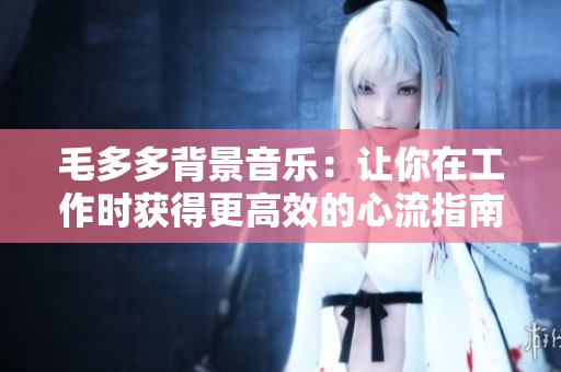 毛多多背景音乐：让你在工作时获得更高效的心流指南