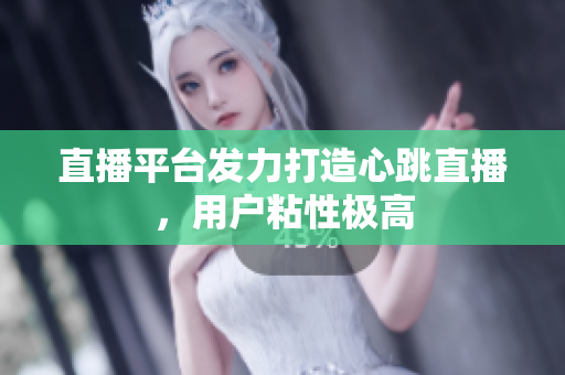 直播平台发力打造心跳直播，用户粘性极高