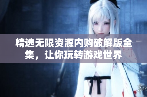 精选无限资源内购破解版全集，让你玩转游戏世界