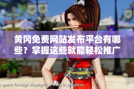 黄冈免费网站发布平台有哪些？掌握这些就能轻松推广了！
