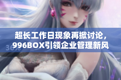 超长工作日现象再掀讨论，996BOX引领企业管理新风向