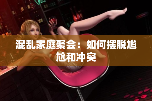 混乱家庭聚会：如何摆脱尴尬和冲突