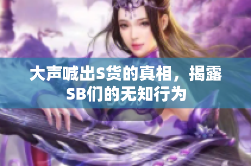 大声喊出S货的真相，揭露SB们的无知行为