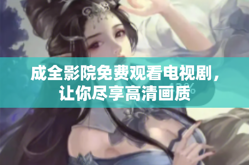 成全影院免费观看电视剧，让你尽享高清画质