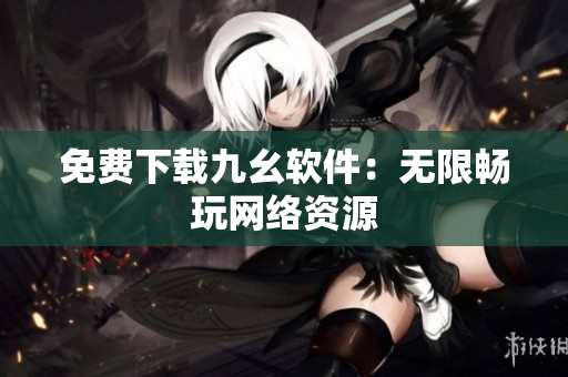 免费下载九幺软件：无限畅玩网络资源
