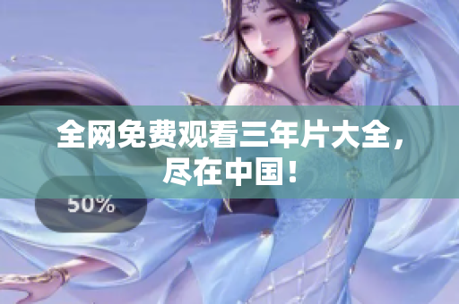 全网免费观看三年片大全，尽在中国！