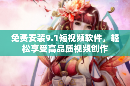 免费安装9.1短视频软件，轻松享受高品质视频创作