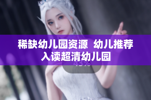 稀缺幼儿园资源  幼儿推荐入读超清幼儿园