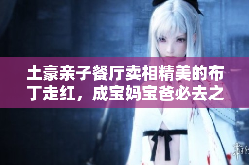 土豪亲子餐厅卖相精美的布丁走红，成宝妈宝爸必去之地