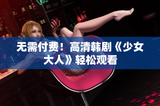 无需付费！高清韩剧《少女大人》轻松观看
