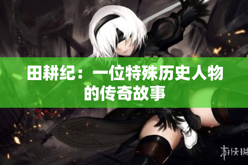田耕纪：一位特殊历史人物的传奇故事