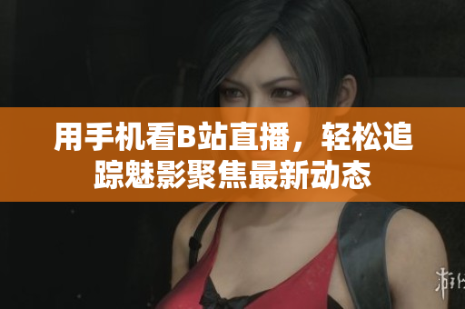 用手机看B站直播，轻松追踪魅影聚焦最新动态