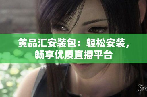 黄品汇安装包：轻松安装，畅享优质直播平台