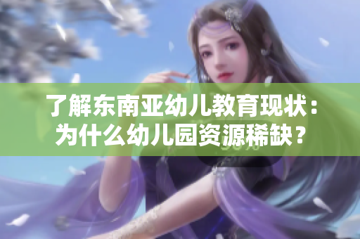 了解东南亚幼儿教育现状：为什么幼儿园资源稀缺？