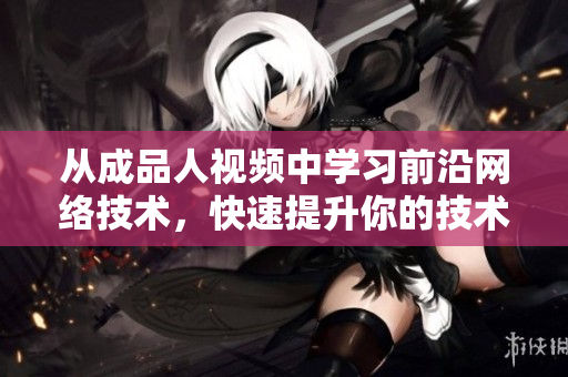 从成品人视频中学习前沿网络技术，快速提升你的技术水平！