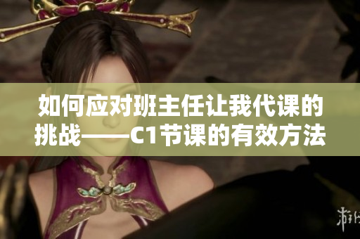 如何应对班主任让我代课的挑战——C1节课的有效方法