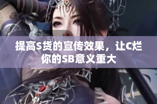 提高S货的宣传效果，让C烂你的SB意义重大